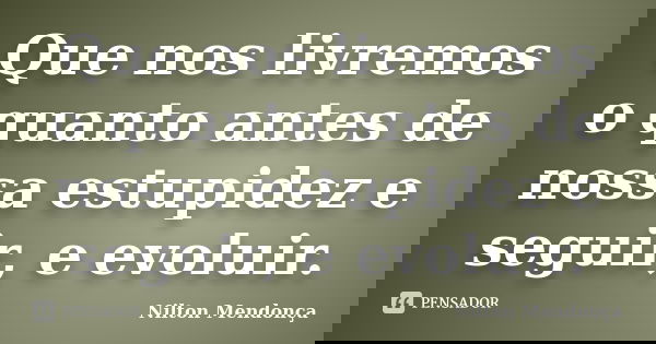 Que nos livremos o quanto antes de nossa estupidez e seguir, e evoluir.... Frase de Nilton Mendonça.