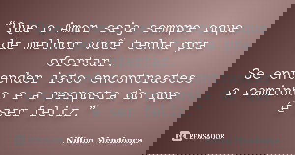 “Que o Amor seja sempre oque de melhor você tenha pra ofertar. Se entender isto encontrastes o caminho e a resposta do que é ser feliz.”... Frase de Nilton Mendonça.