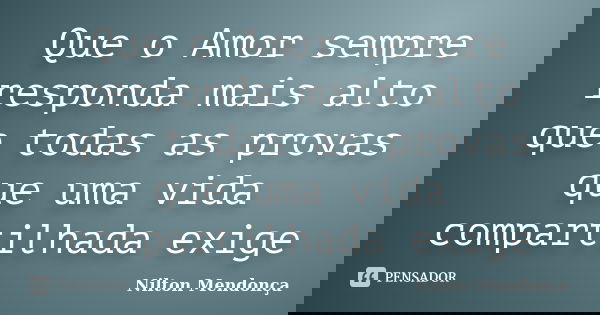 Que o Amor sempre responda mais alto que todas as provas que uma vida compartilhada exige... Frase de Nilton Mendonça.
