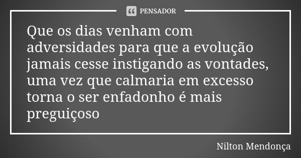 Que os dias venham com adversidades para que a evolução jamais cesse instigando as vontades, uma vez que calmaria em excesso torna o ser enfadonho é mais pregui... Frase de Nilton Mendonça.