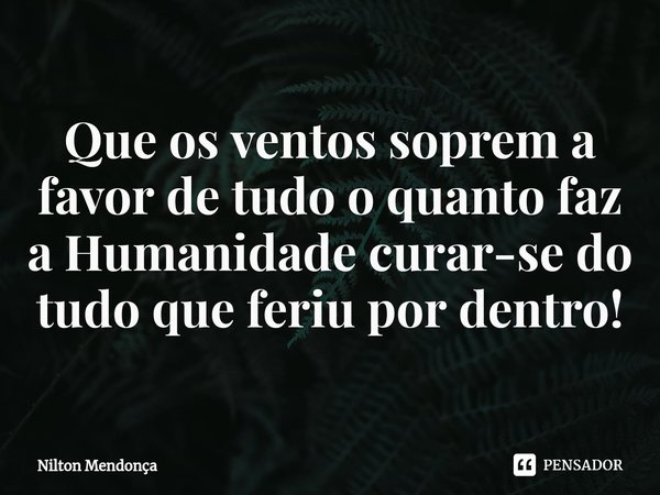 ⁠Que os ventos soprem a favor de tudo o quanto faz a Humanidade curar-se do tudo que feriu por dentro!... Frase de Nilton Mendonça.