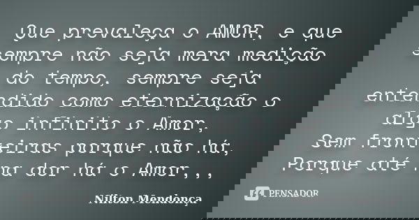 Que prevaleça o AMOR, e que sempre não seja mera medição do tempo, sempre seja entendido como eternização o algo infinito o Amor, Sem fronteiras porque não há, ... Frase de Nilton Mendonça.