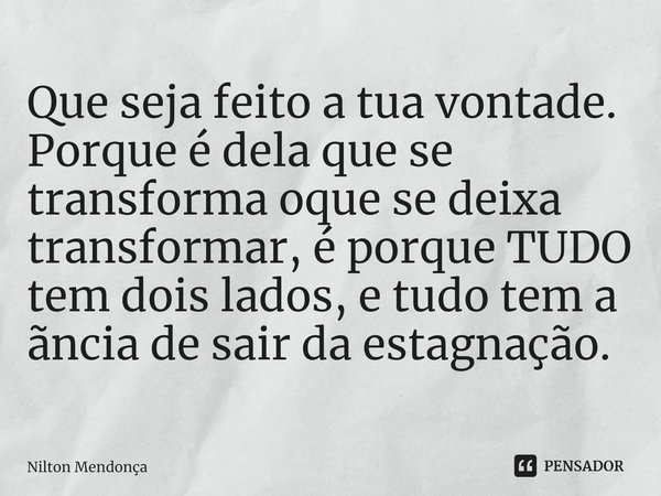 ⁠Que seja feito a tua vontade. Porque é dela que se transforma oque se deixa transformar, é porque TUDO tem dois lados, e tudo tem a ãncia de sair da estagnação... Frase de Nilton Mendonça.