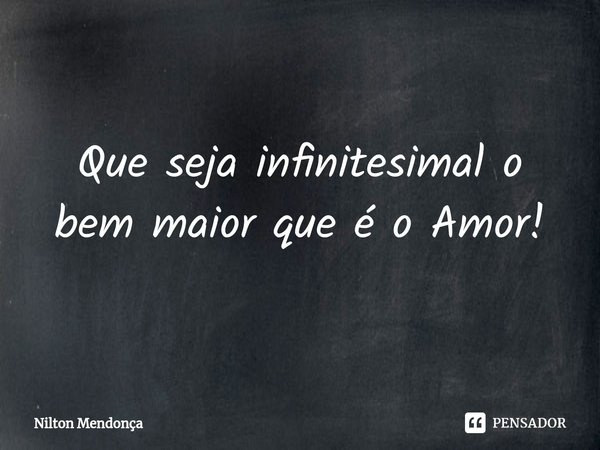 ⁠Que seja infinitesimal o bem maior que é o Amor!... Frase de Nilton Mendonça.