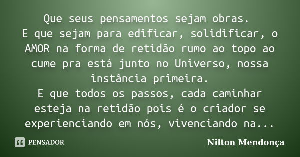 Que seus pensamentos sejam obras. E que sejam para edificar, solidificar, o AMOR na forma de retidão rumo ao topo ao cume pra está junto no Universo, nossa inst... Frase de Nilton Mendonça.