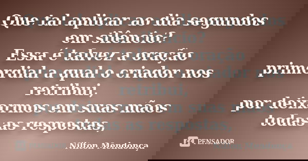 Que tal aplicar ao dia segundos em silêncio? Essa é talvez a oração primordial a qual o criador nos retribui, por deixarmos em suas mãos todas as respostas,... Frase de Nilton Mendonça.