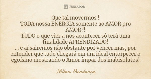 Que tal movermos ! TODA nossa ENERGIA somente ao AMOR pro AMOR?! TUDO o que vier a nos acontecer só terá uma finalidade APRENDIZADO! ... e aí sairemos não obsta... Frase de Nilton Mendonça.