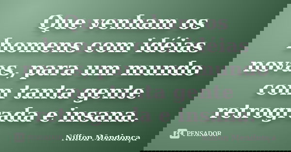 Que venham os homens com idéias novas, para um mundo com tanta gente retrograda e insana.... Frase de Nilton Mendonça.