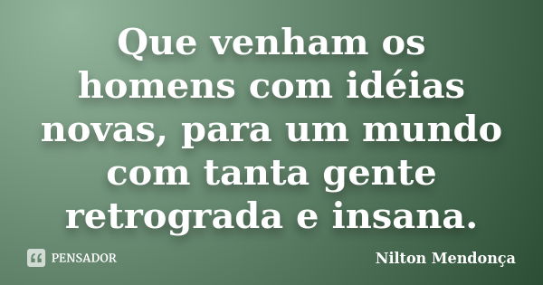 Que venham os homens com idéias novas, para um mundo com tanta gente retrograda e insana.... Frase de Nilton Mendonça.