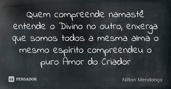 Quem compreende namastê entende o Divino no outro, enxerga que somos todos a mesma alma o mesmo espírito compreendeu o puro Amor do Criador... Frase de Nilton Mendonça.