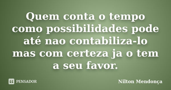 Quem conta o tempo como possibilidades pode até nao contabiliza-lo mas com certeza ja o tem a seu favor.... Frase de Nilton Mendonça.