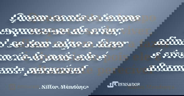 Quem conta o tempo esquece-se de viver, afinal se tem algo a fazer é vivencia-lo pois ele é altamente perecível... Frase de Nilton Mendonça.