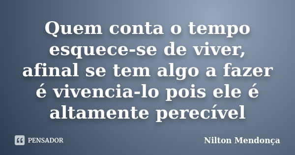 Quem conta o tempo esquece-se de viver, afinal se tem algo a fazer é vivencia-lo pois ele é altamente perecível... Frase de Nilton Mendonça.