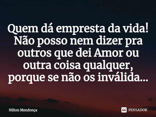 ⁠Quem dá empresta da vida!
Não posso nem dizer pra outros que dei Amor ou outra coisa qualquer, porque se não os inválida...... Frase de Nilton Mendonça.