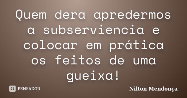 Quem dera apredermos a subserviencia e colocar em prática os feitos de uma gueixa!... Frase de Nilton Mendonça.