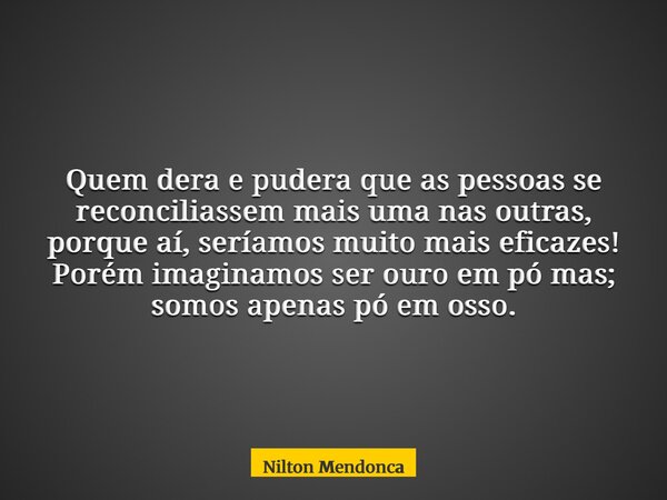 Quem dera e pudera que as pessoas se reconciliassem mais uma nas outras, porque aí, seríamos muito mais eficazes! Porém imaginamos ser ouro em pó mas; somos ape... Frase de Nilton Mendonca.