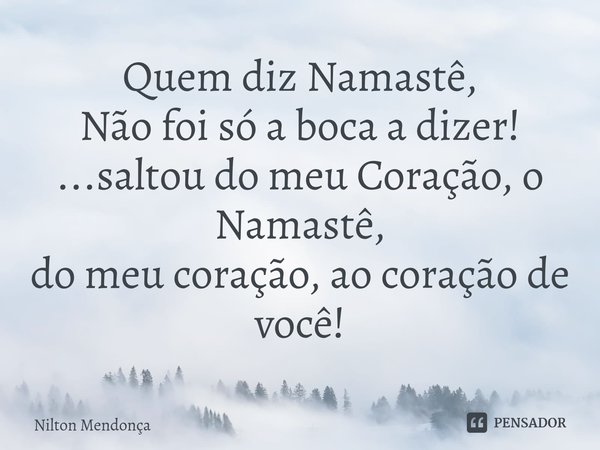 ⁠Quem diz Namastê, Não foi só a boca a dizer! ...saltou do meu Coração, o Namastê, do meu coração, ao coração de você!... Frase de Nilton Mendonça.