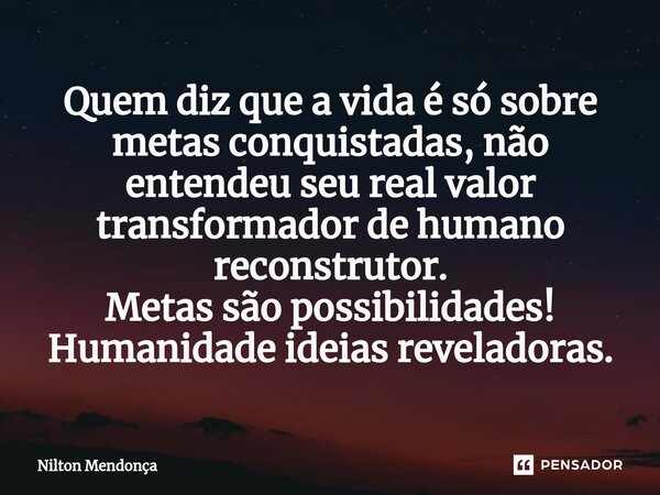 ⁠Quem diz que a vida é só sobre metas conquistadas, não entendeu seu real valor transformador de humano reconstrutor. Metas são possibilidades! Humanidade ideia... Frase de Nilton Mendonça.