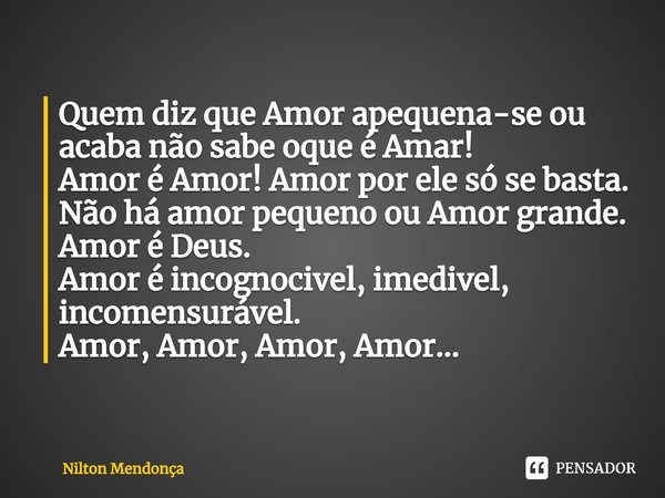 ⁠Quem diz que Amor apequena-se ou acaba não sabe oque é Amar!
Amor é Amor! Amor por ele só se basta.
Não há amor pequeno ou Amor grande.
Amor é Deus.
Amor é inc... Frase de Nilton Mendonça.