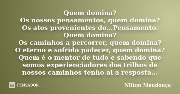 Quem domina? Os nossos pensamentos, quem domina? Os atos provenientes do...Pensamento. Quem domina? Os caminhos a percorrer, quem domina? O eterno e sofrido pad... Frase de Nilton Mendonça.