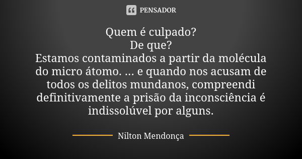 Quem é culpado? De que? Estamos contaminados a partir da molécula do micro átomo. ... e quando nos acusam de todos os delitos mundanos, compreendi definitivamen... Frase de Nilton Mendonça.