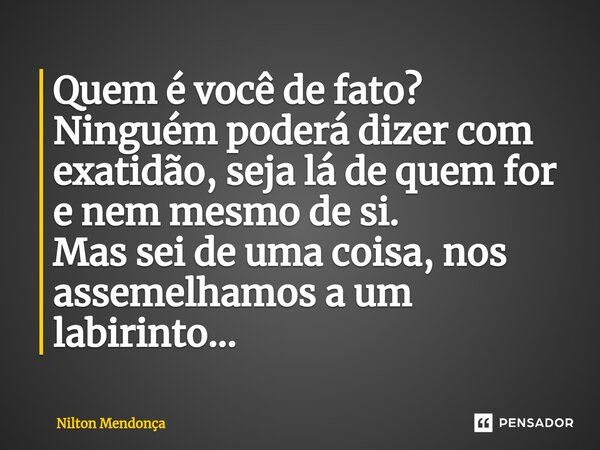 ⁠Quem é você de fato? Ninguém poderá dizer com exatidão, seja lá de quem for e nem mesmo de si. Mas sei de uma coisa, nos assemelhamos a um labirinto...... Frase de Nilton Mendonça.