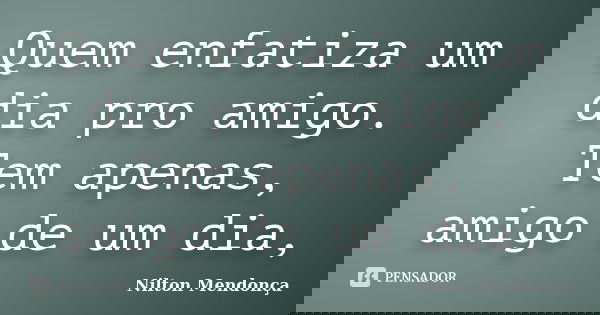 Quem enfatiza um dia pro amigo. Tem apenas, amigo de um dia,... Frase de Nilton Mendonça.