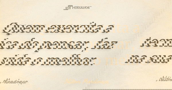 Quem exercita a tecnica do pensar, faz na sua vida o melhor.... Frase de Nilton Mendonça.