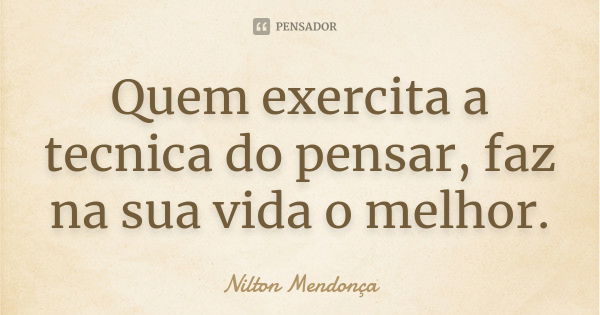 Quem exercita a tecnica do pensar, faz na sua vida o melhor.... Frase de Nilton Mendonça.