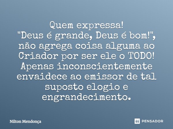 ⁠⁠Quem expressa! "Deus é grande, Deus é bom!", não agrega coisa alguma ao Criador por ser ele o TODO! Apenas inconscientemente envaidece ao emissor de... Frase de Nilton Mendonça.