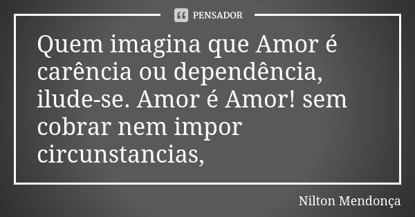 Quem imagina que Amor é carência ou dependência, ilude-se. Amor é Amor! sem cobrar nem impor circunstancias,... Frase de Nilton Mendonça.