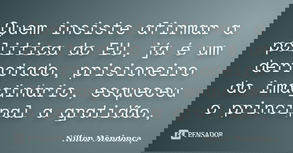 Quem insiste afirmar a politica do EU, já é um derrotado, prisioneiro do imaginário, esqueceu o principal a gratidão,... Frase de Nilton Mendonça.