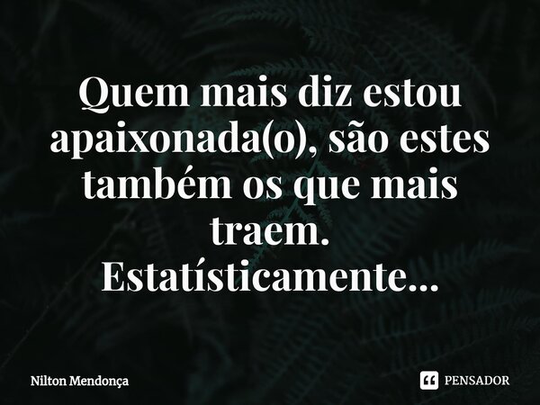 ⁠Quem mais diz estou apaixonada(o),são estes também os que mais traem. Estatísticamente...... Frase de Nilton Mendonça.