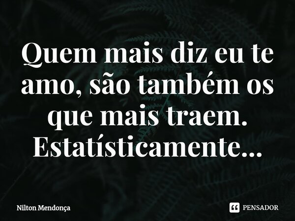 ⁠Quem mais diz eu te amo, são também os que mais traem. Estatísticamente...... Frase de Nilton Mendonça.
