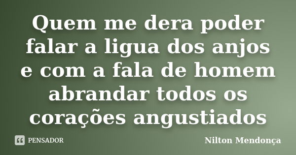 Quem me dera poder falar a ligua dos anjos e com a fala de homem abrandar todos os corações angustiados... Frase de Nilton Mendonça.