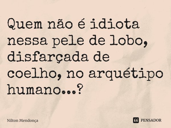 ⁠Quem não é idiota nessa pele de lobo, disfarçada de coelho, no arquétipo humano...?... Frase de Nilton Mendonça.