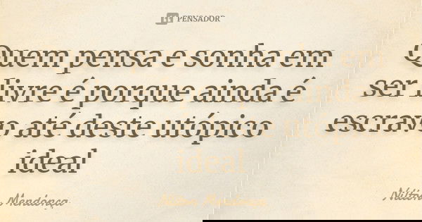 Quem pensa e sonha em ser livre é porque ainda é escravo até deste utópico ideal... Frase de Nilton Mendonça.