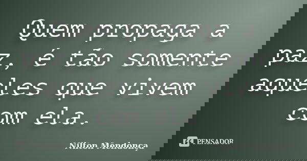 Quem propaga a paz, é tão somente aqueles que vivem com ela.... Frase de nilton Mendonça.