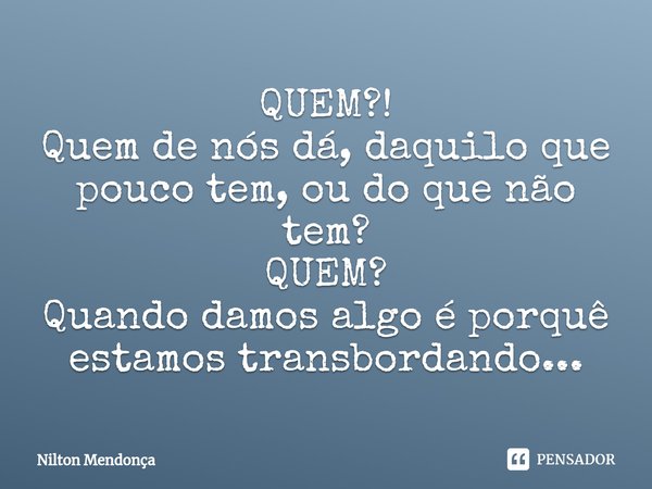 ⁠QUEM?! Quem de nós dá, daquilo que pouco tem, ou do que não tem? QUEM? Quando damos algo é porquê estamos transbordando...... Frase de Nilton Mendonça.