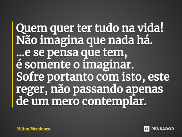 ⁠Quem quer ter tudo na vida! Não imagina que nada há. ...e se pensa que tem, é somente o imaginar. Sofre portanto com isto, este reger, não passando apenas de u... Frase de Nilton Mendonça.