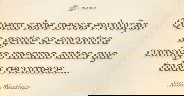 Quem sabe nessa evolução a gente se encontra consigo mesmo antes que tudo recomece...... Frase de Nilton Mendonça.