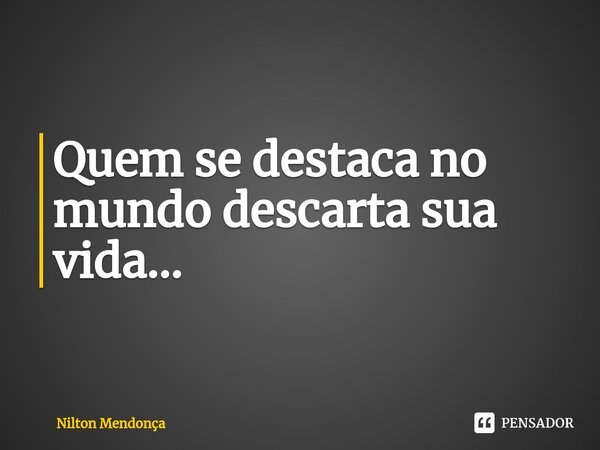 ⁠Quem se destaca no mundo descarta sua vida...... Frase de Nilton Mendonça.