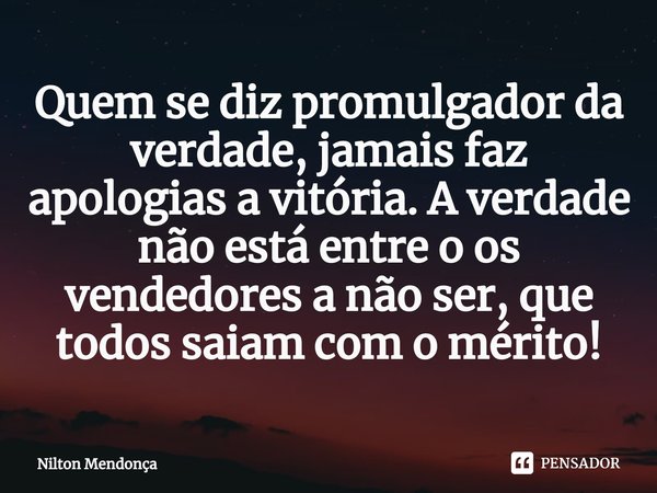 ⁠Quem se diz promulgador da verdade, jamais faz apologias a vitória. A verdade não está entre o os vendedores a não ser, que todos saiam com o mérito!... Frase de Nilton Mendonça.