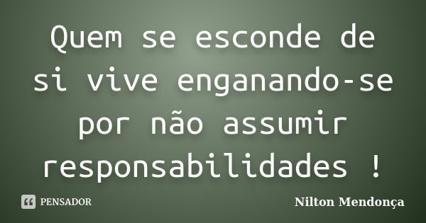 Quem se esconde de si vive enganando-se por não assumir responsabilidades !... Frase de Nilton Mendonça.