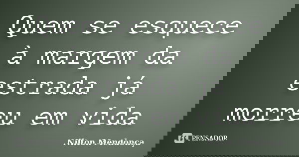 Quem se esquece à margem da estrada já morreu em vida... Frase de Nilton Mendonça.