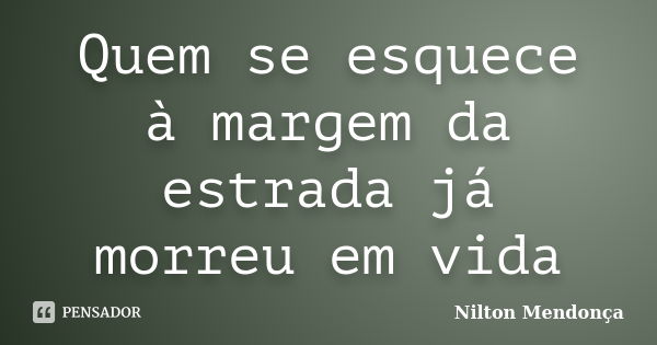 Quem se esquece à margem da estrada já morreu em vida... Frase de Nilton Mendonça.