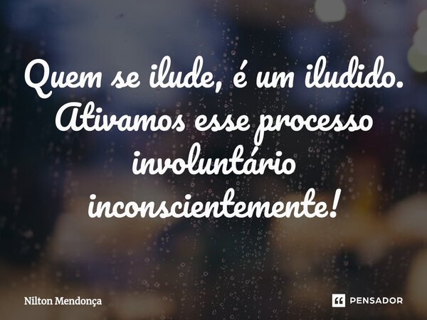 ⁠Quem se ilude, é um iludido. Ativamos esse processo involuntário inconscientemente!... Frase de Nilton Mendonça.
