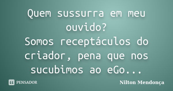 Quem sussurra em meu ouvido? Somos receptáculos do criador, pena que nos sucubimos ao eGo...... Frase de Nilton Mendonça.