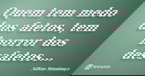 Quem tem medo dos afetos, tem horror dos desafetos...... Frase de Nilton Mendonça.