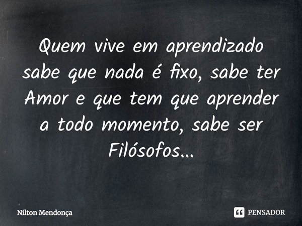 ⁠Quem vive em aprendizado sabe que nada é fixo, sabe ter Amor e que tem que aprender a todo momento, sabe ser Filósofos...... Frase de Nilton Mendonça.